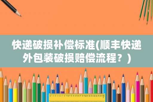 快遞破損補(bǔ)償標(biāo)準(zhǔn)(順豐快遞外包裝破損賠償流程？)