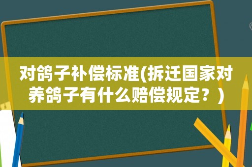 對鴿子補(bǔ)償標(biāo)準(zhǔn)(拆遷國家對養(yǎng)鴿子有什么賠償規(guī)定？)