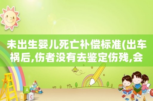 未出生嬰兒死亡補償標(biāo)準(zhǔn)(出車禍后,傷者沒有去鑒定傷殘,會有什么樣的賠償與補償啊)