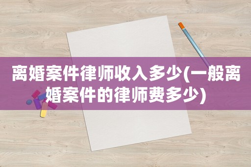 離婚案件律師收入多少(一般離婚案件的律師費(fèi)多少)