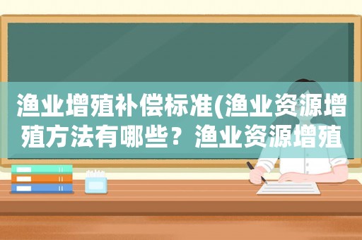 漁業(yè)增殖補(bǔ)償標(biāo)準(zhǔn)(漁業(yè)資源增殖方法有哪些？漁業(yè)資源增殖方法有？)