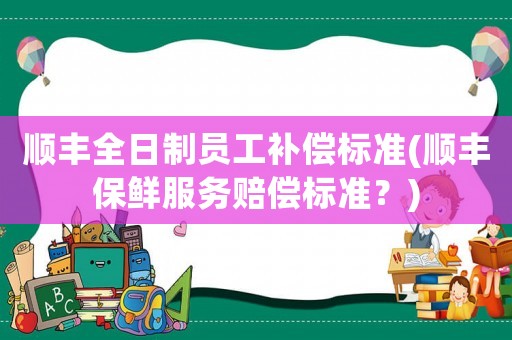 順豐全日制員工補償標準(順豐保鮮服務賠償標準？)
