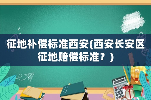 征地補(bǔ)償標(biāo)準(zhǔn)西安(西安長安區(qū)征地賠償標(biāo)準(zhǔn)？)