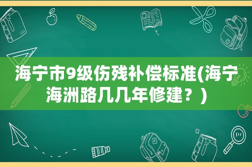 海寧市9級(jí)傷殘補(bǔ)償標(biāo)準(zhǔn)(海寧海洲路幾幾年修建？)