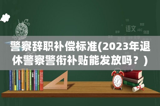 警察辭職補償標準(2023年退休警察警銜補貼能發(fā)放嗎？)