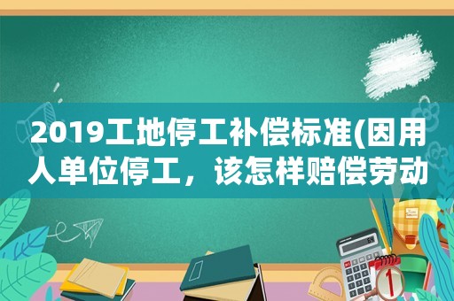 2019工地停工補(bǔ)償標(biāo)準(zhǔn)(因用人單位停工，該怎樣賠償勞動(dòng)法中第幾條規(guī)定)