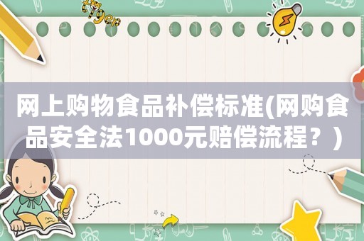 網(wǎng)上購物食品補(bǔ)償標(biāo)準(zhǔn)(網(wǎng)購食品安全法1000元賠償流程？)
