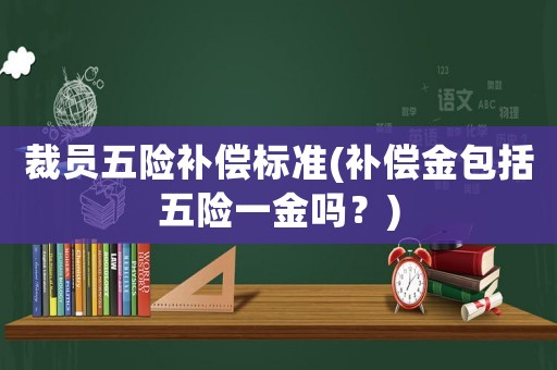 裁員五險(xiǎn)補(bǔ)償標(biāo)準(zhǔn)(補(bǔ)償金包括五險(xiǎn)一金嗎？)