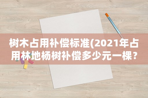 樹木占用補償標(biāo)準(zhǔn)(2021年占用林地楊樹補償多少元一棵？)