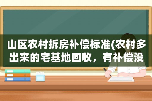 山區(qū)農(nóng)村拆房補(bǔ)償標(biāo)準(zhǔn)(農(nóng)村多出來(lái)的宅基地回收，有補(bǔ)償沒(méi)有？)