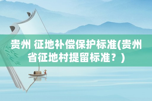 貴州 征地補(bǔ)償保護(hù)標(biāo)準(zhǔn)(貴州省征地村提留標(biāo)準(zhǔn)？)
