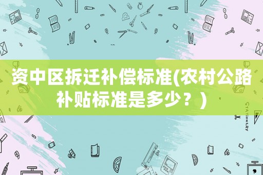 資中區(qū)拆遷補償標(biāo)準(zhǔn)(農(nóng)村公路補貼標(biāo)準(zhǔn)是多少？)