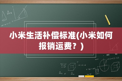 小米生活補(bǔ)償標(biāo)準(zhǔn)(小米如何報(bào)銷運(yùn)費(fèi)？)
