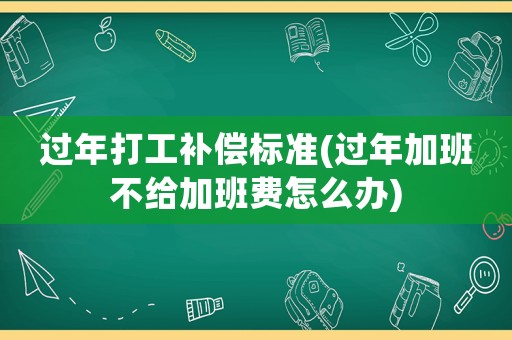 過年打工補(bǔ)償標(biāo)準(zhǔn)(過年加班不給加班費(fèi)怎么辦)