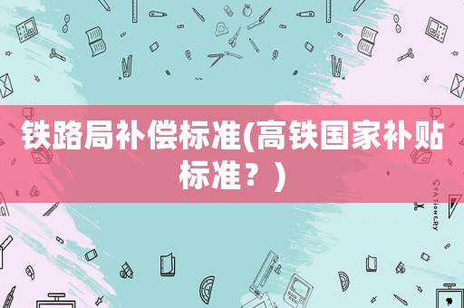 鐵路局補償標(biāo)準(zhǔn)(高鐵國家補貼標(biāo)準(zhǔn)？)