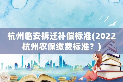 杭州臨安拆遷補(bǔ)償標(biāo)準(zhǔn)(2022杭州農(nóng)保繳費(fèi)標(biāo)準(zhǔn)？)