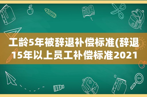 工齡5年被辭退補償標(biāo)準(zhǔn)(辭退15年以上員工補償標(biāo)準(zhǔn)2021？)