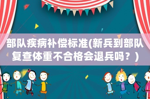 部隊疾病補(bǔ)償標(biāo)準(zhǔn)(新兵到部隊復(fù)查體重不合格會退兵嗎？)