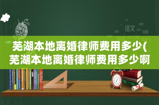 蕪湖本地離婚律師費(fèi)用多少(蕪湖本地離婚律師費(fèi)用多少啊)