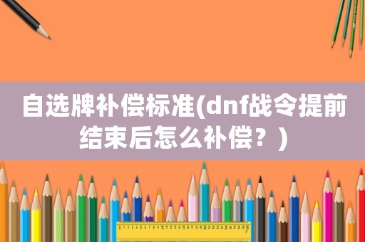 自選牌補(bǔ)償標(biāo)準(zhǔn)(dnf戰(zhàn)令提前結(jié)束后怎么補(bǔ)償？)