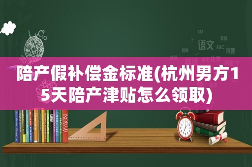 陪產(chǎn)假補(bǔ)償金標(biāo)準(zhǔn)(杭州男方15天陪產(chǎn)津貼怎么領(lǐng)取)