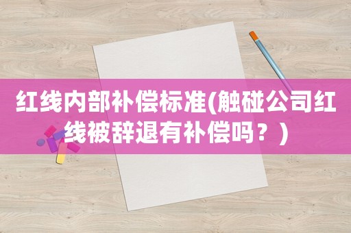 紅線內(nèi)部補償標(biāo)準(zhǔn)(觸碰公司紅線被辭退有補償嗎？)