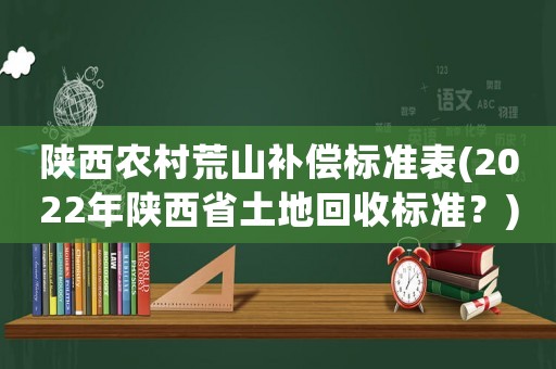 陜西農(nóng)村荒山補(bǔ)償標(biāo)準(zhǔn)表(2022年陜西省土地回收標(biāo)準(zhǔn)？)