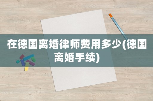 在德國離婚律師費(fèi)用多少(德國離婚手續(xù))
