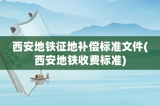 西安地鐵征地補償標準文件(西安地鐵收費標準)