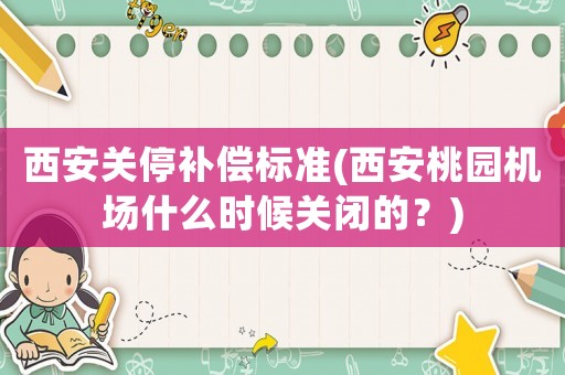 西安關(guān)停補(bǔ)償標(biāo)準(zhǔn)(西安桃園機(jī)場什么時(shí)候關(guān)閉的？)
