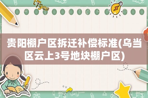 貴陽棚戶區(qū)拆遷補償標準(烏當區(qū)云上3號地塊棚戶區(qū))