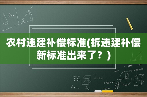 農(nóng)村違建補(bǔ)償標(biāo)準(zhǔn)(拆違建補(bǔ)償新標(biāo)準(zhǔn)出來(lái)了？)
