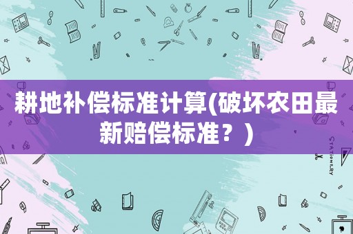 耕地補償標準計算(破壞農(nóng)田最新賠償標準？)