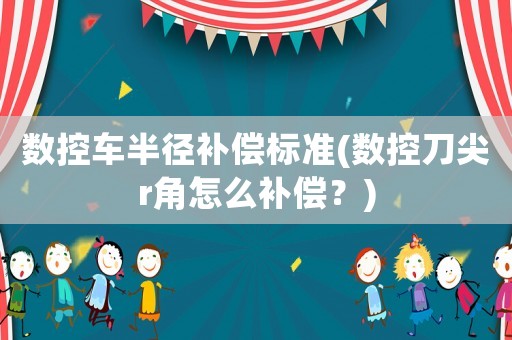 數(shù)控車半徑補償標準(數(shù)控刀尖r角怎么補償？)