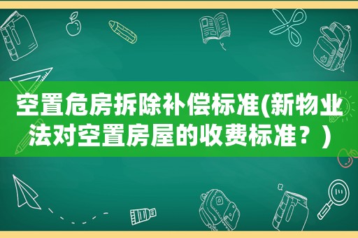 空置危房拆除補(bǔ)償標(biāo)準(zhǔn)(新物業(yè)法對(duì)空置房屋的收費(fèi)標(biāo)準(zhǔn)？)
