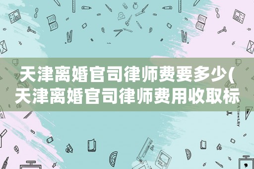 天津離婚官司律師費要多少(天津離婚官司律師費用收取標(biāo)準(zhǔn))