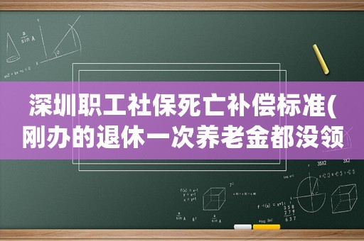 深圳職工社保死亡補償標準(剛辦的退休一次養(yǎng)老金都沒領(lǐng)就去世了，社保怎么補償)