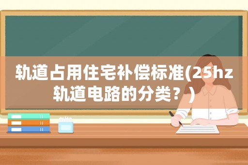 軌道占用住宅補(bǔ)償標(biāo)準(zhǔn)(25hz軌道電路的分類(lèi)？)