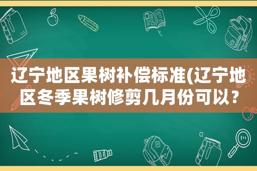 遼寧地區(qū)果樹補(bǔ)償標(biāo)準(zhǔn)(遼寧地區(qū)冬季果樹修剪幾月份可以？)