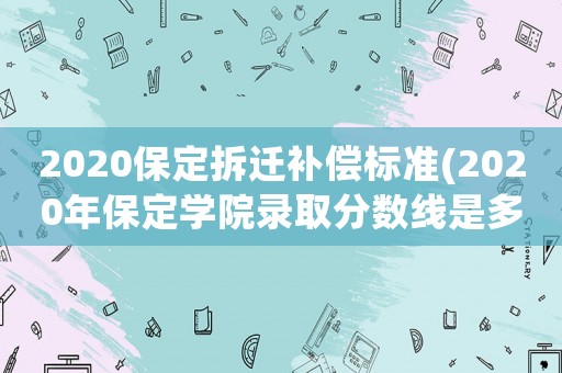 2020保定拆遷補(bǔ)償標(biāo)準(zhǔn)(2020年保定學(xué)院錄取分?jǐn)?shù)線是多少)
