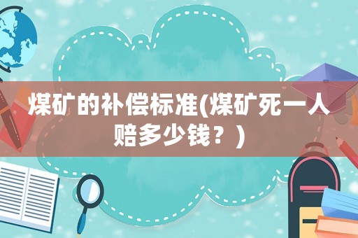 煤礦的補(bǔ)償標(biāo)準(zhǔn)(煤礦死一人賠多少錢？)