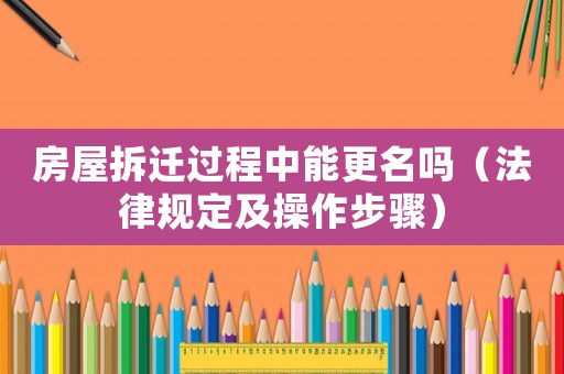 房屋拆遷過程中能更名嗎（法律規(guī)定及操作步驟）