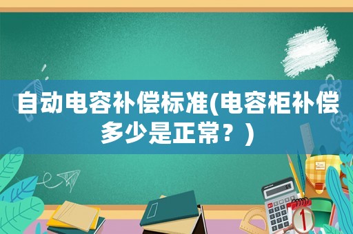 自動(dòng)電容補(bǔ)償標(biāo)準(zhǔn)(電容柜補(bǔ)償多少是正常？)