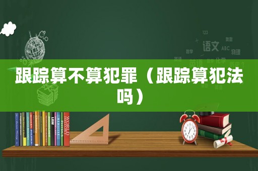 跟蹤算不算犯罪（跟蹤算犯法嗎）