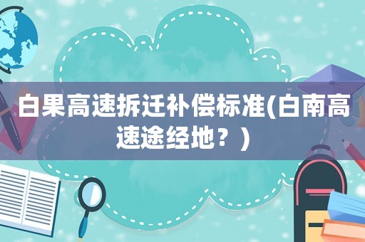 白果高速拆遷補(bǔ)償標(biāo)準(zhǔn)(白南高速途經(jīng)地？)