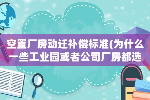 空置廠房動遷補償標準(為什么一些工業(yè)園或者公司廠房都選擇重新建設而不是利用或者改建空置的舊廠房)