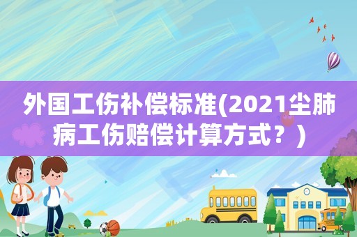 外國(guó)工傷補(bǔ)償標(biāo)準(zhǔn)(2021塵肺病工傷賠償計(jì)算方式？)