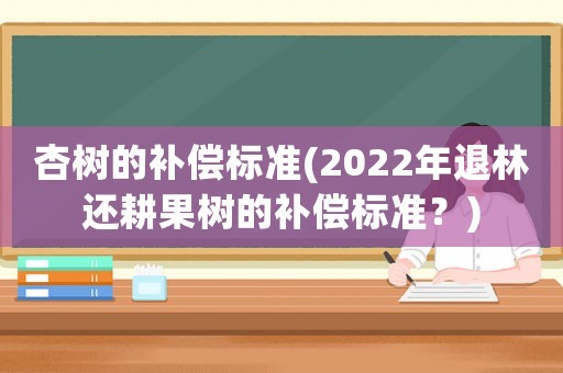 杏樹的補(bǔ)償標(biāo)準(zhǔn)(2022年退林還耕果樹的補(bǔ)償標(biāo)準(zhǔn)？)