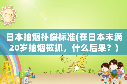 日本抽煙補(bǔ)償標(biāo)準(zhǔn)(在日本未滿20歲抽煙被抓，什么后果？)
