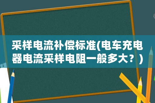 采樣電流補償標(biāo)準(zhǔn)(電車充電器電流采樣電阻一般多大？)